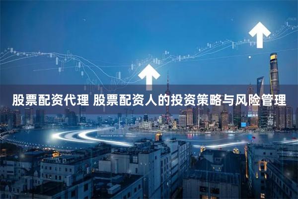 股票配资代理 股票配资人的投资策略与风险管理