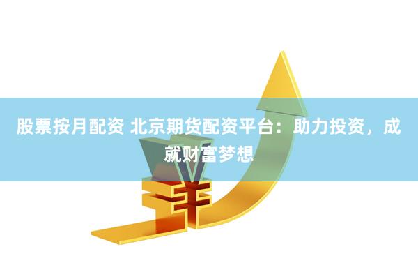股票按月配资 北京期货配资平台：助力投资，成就财富梦想