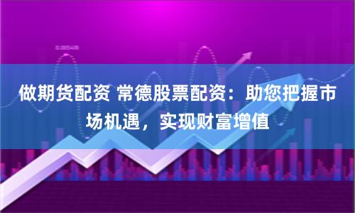 做期货配资 常德股票配资：助您把握市场机遇，实现财富增值