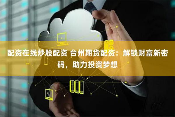 配资在线炒股配资 台州期货配资：解锁财富新密码，助力投资梦想