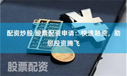 配资炒股 股票配资申请：快速融资，助您投资腾飞