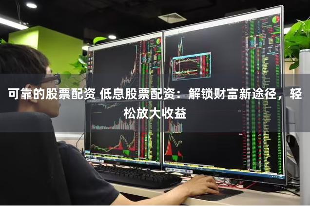 可靠的股票配资 低息股票配资：解锁财富新途径，轻松放大收益