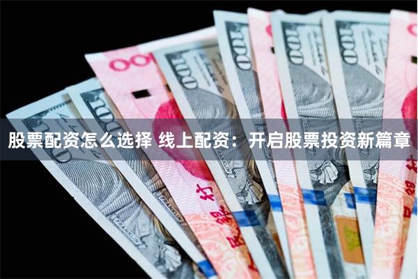 股票配资怎么选择 线上配资：开启股票投资新篇章