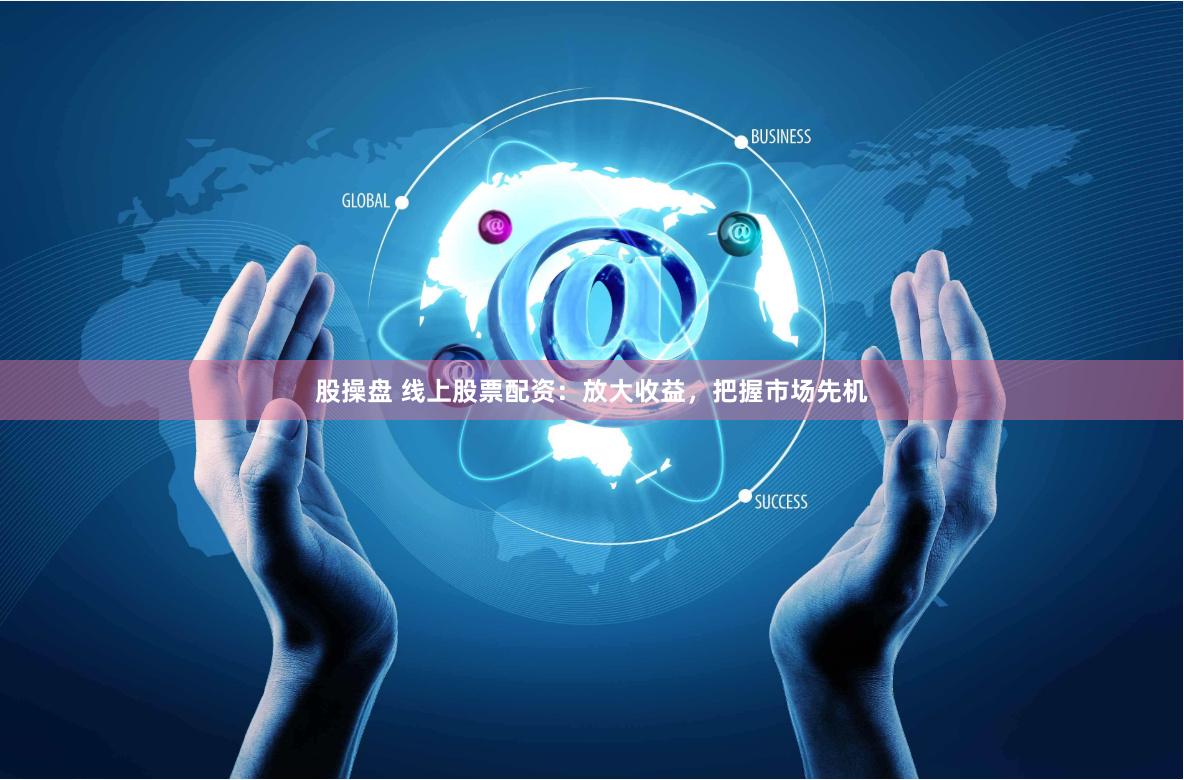 股操盘 线上股票配资：放大收益，把握市场先机