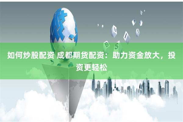 如何炒股配资 成都期货配资：助力资金放大，投资更轻松