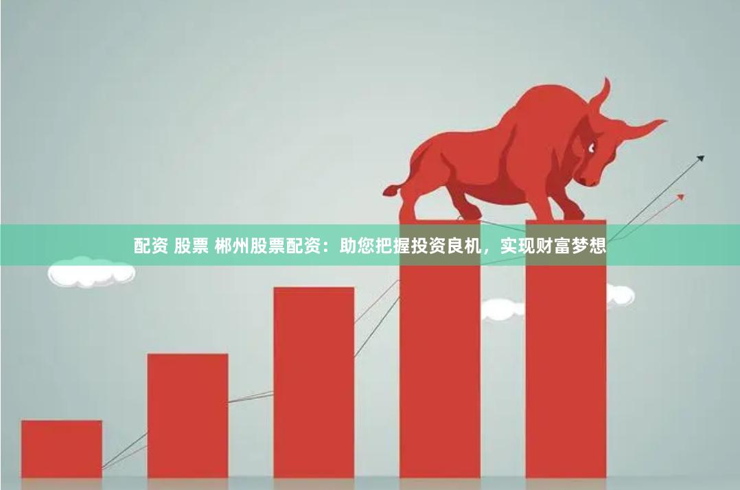 配资 股票 郴州股票配资：助您把握投资良机，实现财富梦想