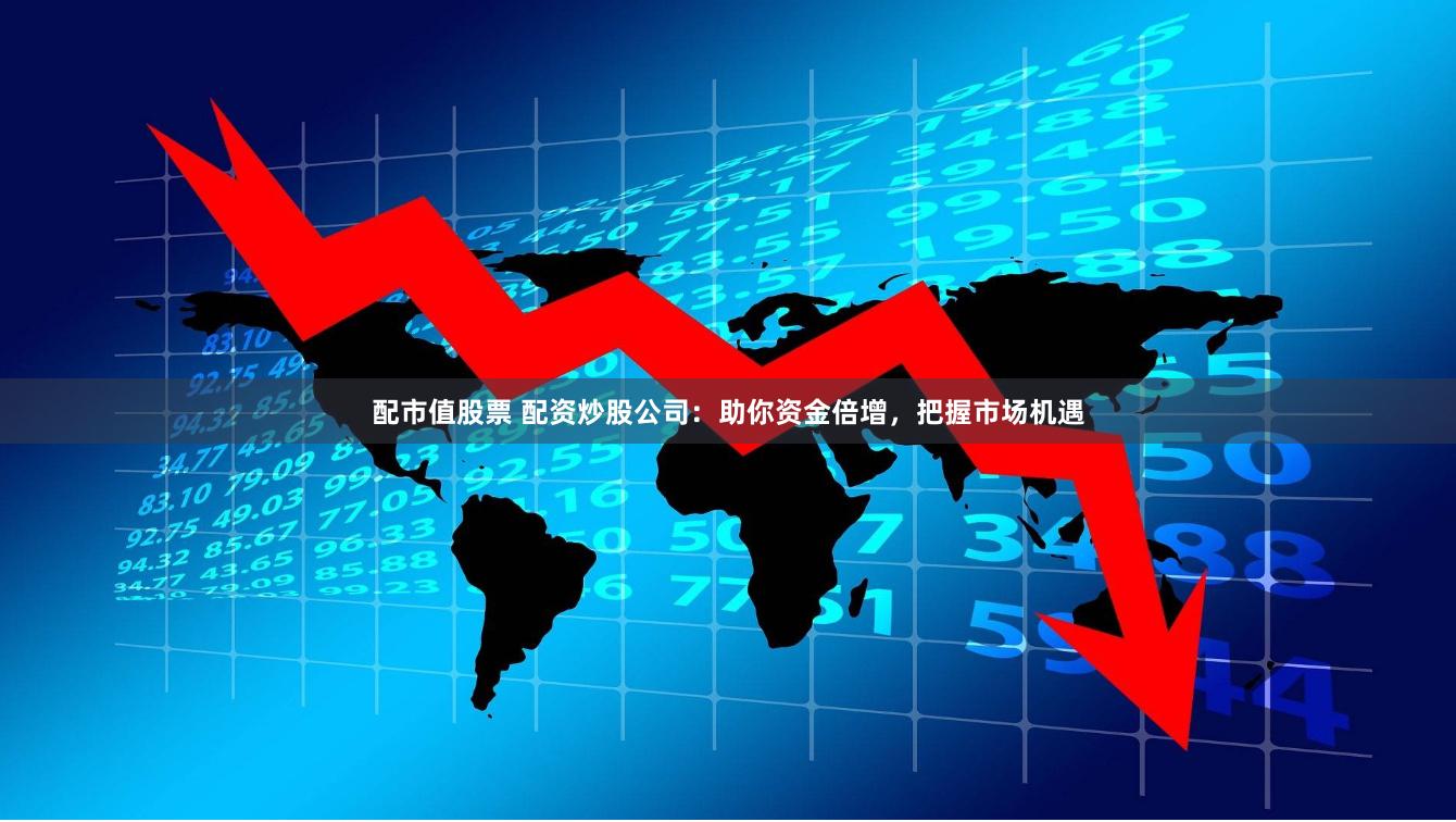配市值股票 配资炒股公司：助你资金倍增，把握市场机遇