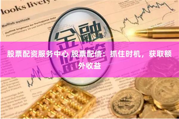 股票配资服务中心 股票配债：抓住时机，获取额外收益
