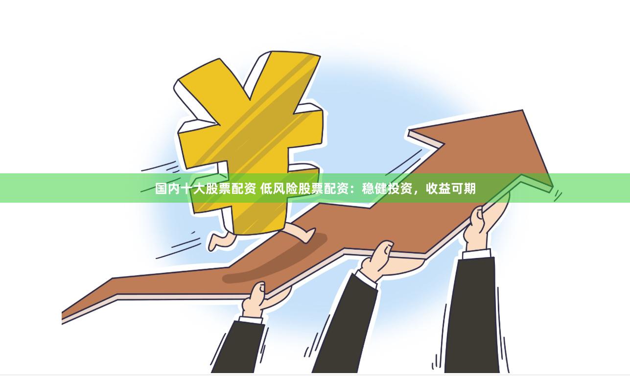 国内十大股票配资 低风险股票配资：稳健投资，收益可期