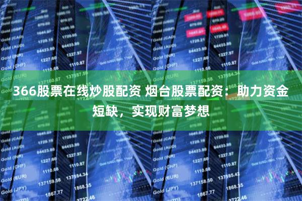 366股票在线炒股配资 烟台股票配资：助力资金短缺，实现财富梦想