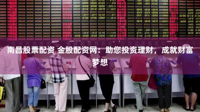 南昌股票配资 金股配资网：助您投资理财，成就财富梦想