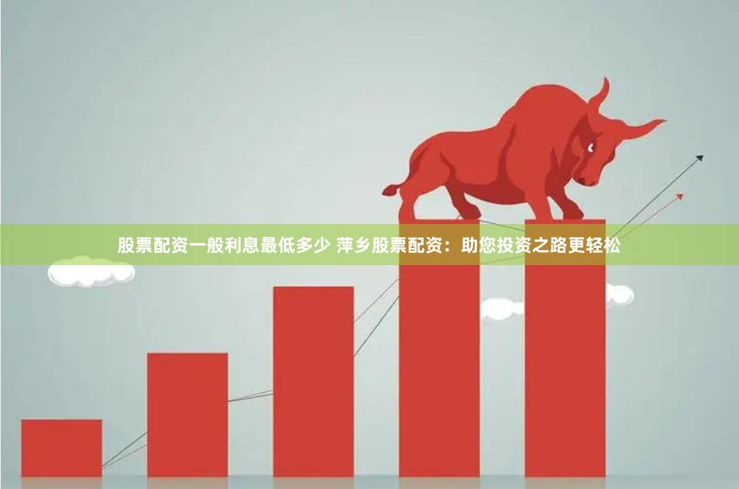 股票配资一般利息最低多少 萍乡股票配资:助您投资之路更轻松