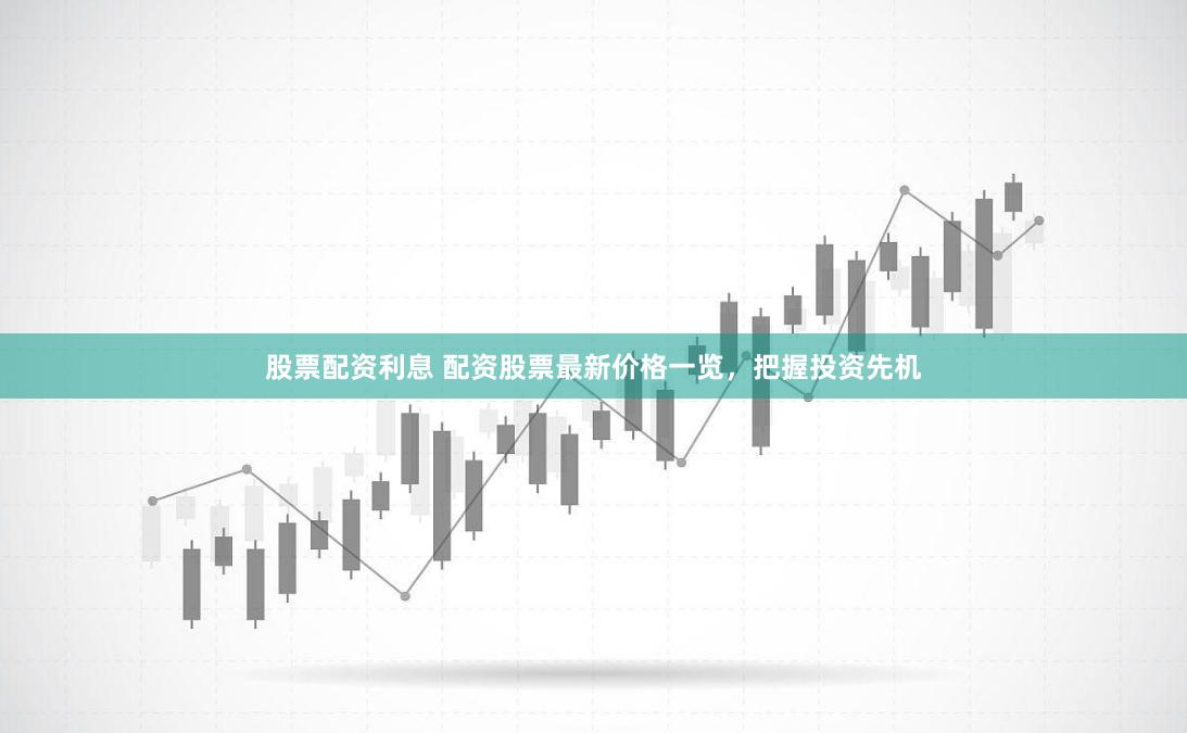 股票配资利息 配资股票最新价格一览，把握投资先机