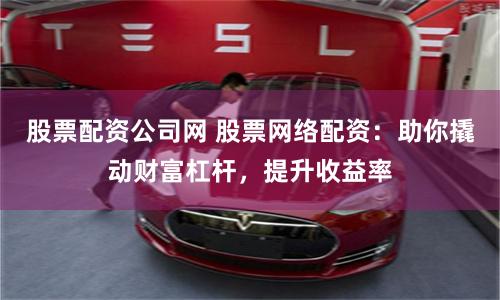 股票配资公司网 股票网络配资：助你撬动财富杠杆，提升收益率