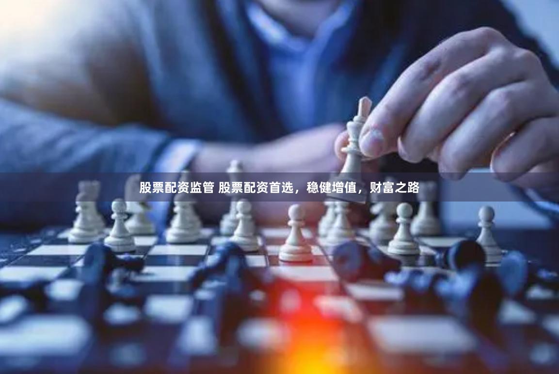 股票配资监管 股票配资首选，稳健增值，财富之路
