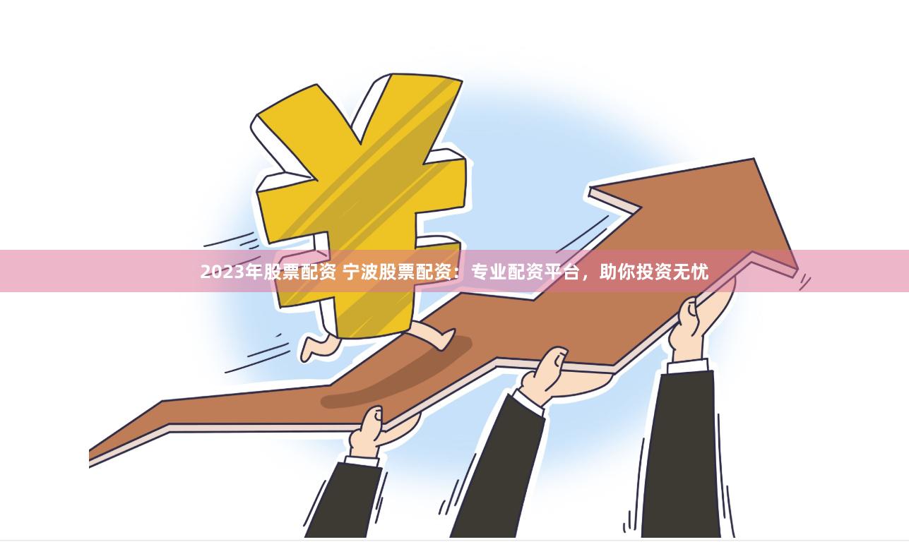 2023年股票配资 宁波股票配资：专业配资平台，助你投资无忧