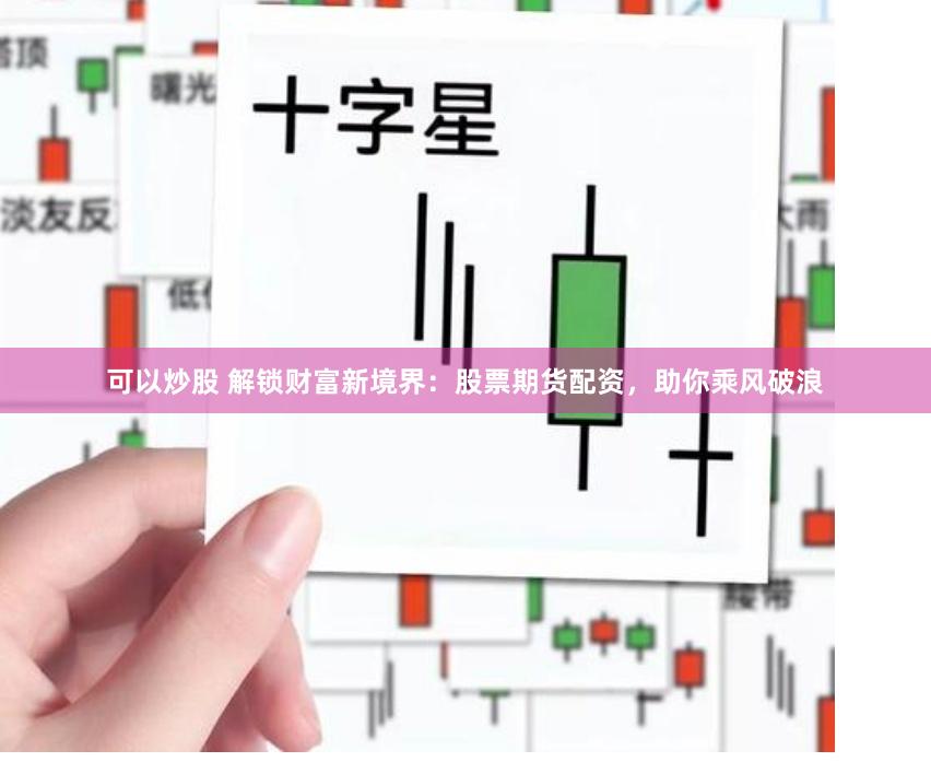 可以炒股 解锁财富新境界：股票期货配资，助你乘风破浪