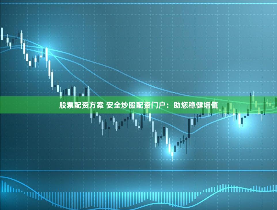 股票配资方案 安全炒股配资门户：助您稳健增值