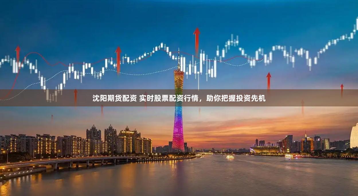 沈阳期货配资 实时股票配资行情，助你把握投资先机