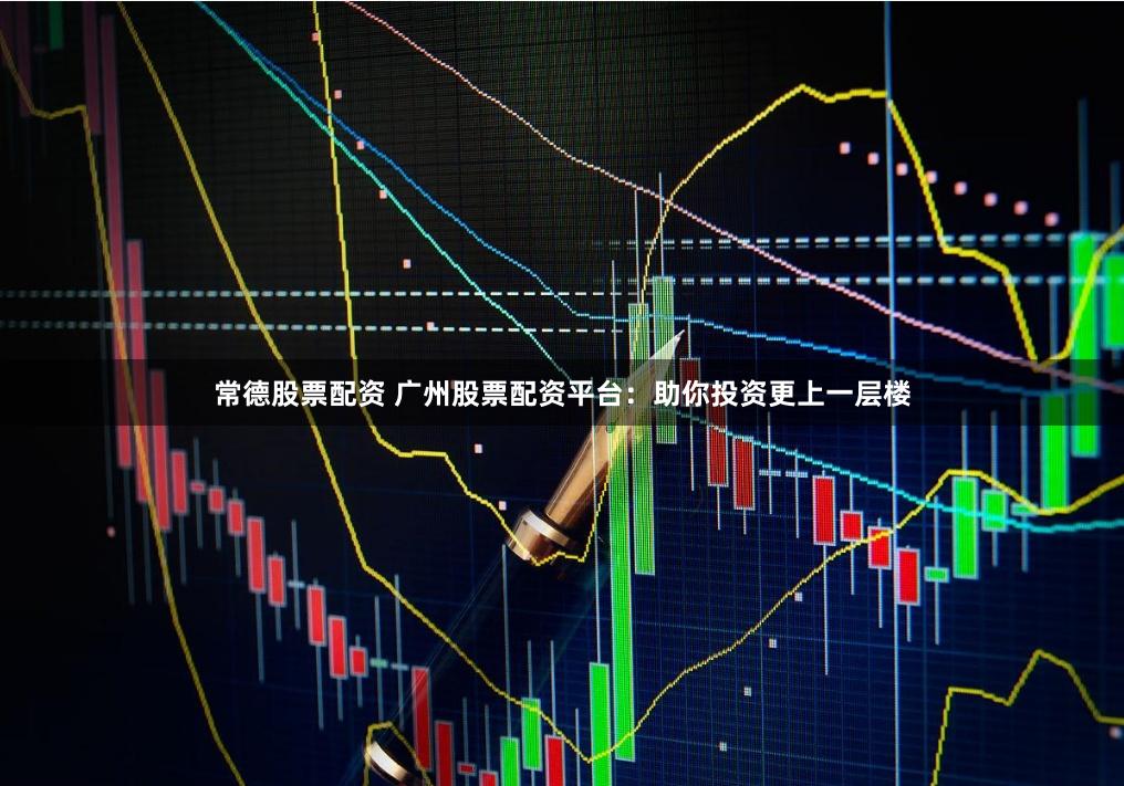 常德股票配资 广州股票配资平台：助你投资更上一层楼