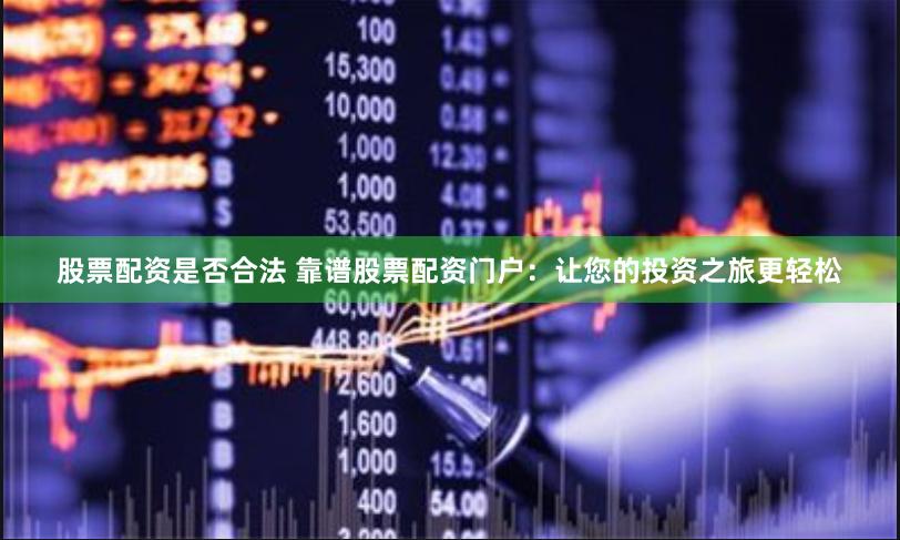 股票配资是否合法 靠谱股票配资门户：让您的投资之旅更轻松