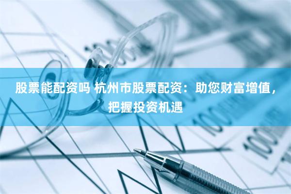 股票能配资吗 杭州市股票配资：助您财富增值，把握投资机遇