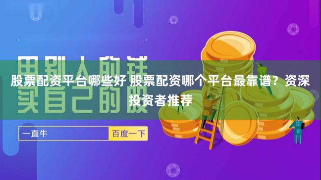 股票配资平台哪些好 股票配资哪个平台最靠谱？资深投资者推荐