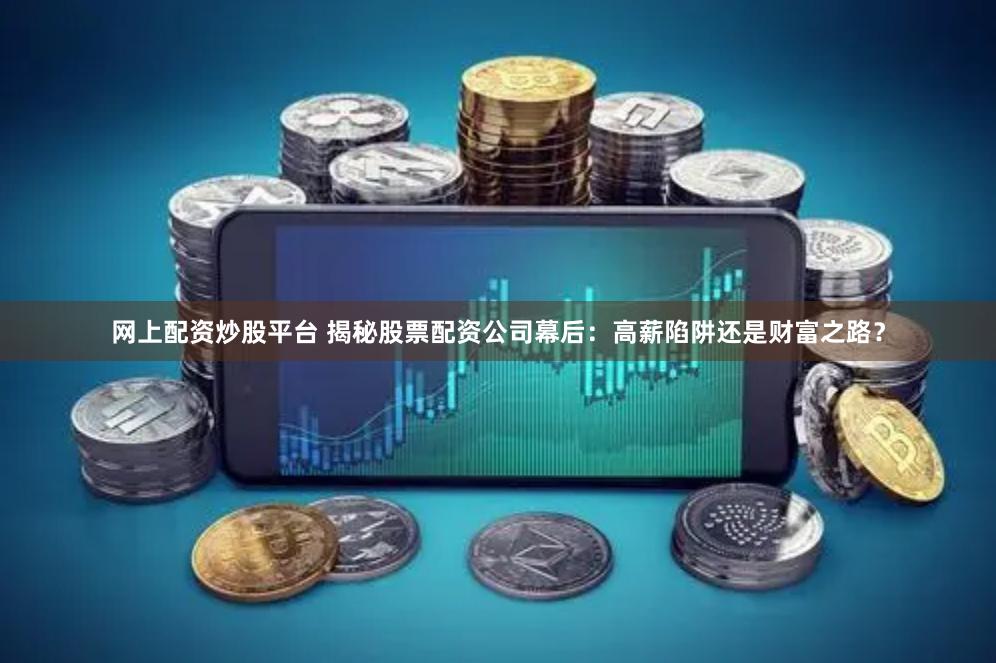 网上配资炒股平台 揭秘股票配资公司幕后：高薪陷阱还是财富之路？