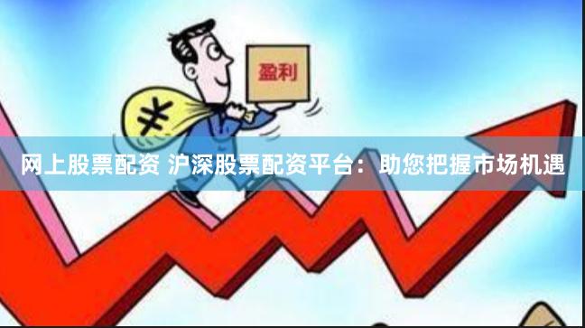 网上股票配资 沪深股票配资平台：助您把握市场机遇