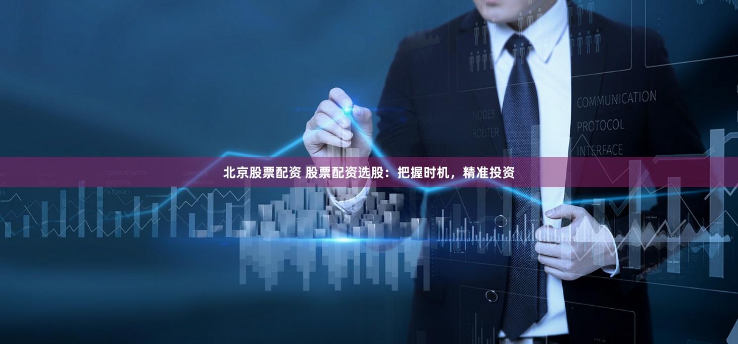 北京股票配资 股票配资选股：把握时机，精准投资