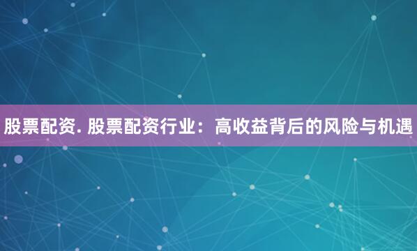 股票配资. 股票配资行业：高收益背后的风险与机遇