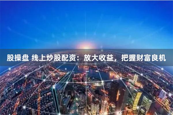 股操盘 线上炒股配资：放大收益，把握财富良机