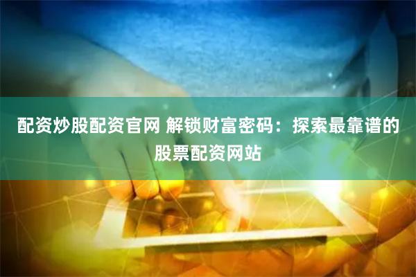 配资炒股配资官网 解锁财富密码：探索最靠谱的股票配资网站