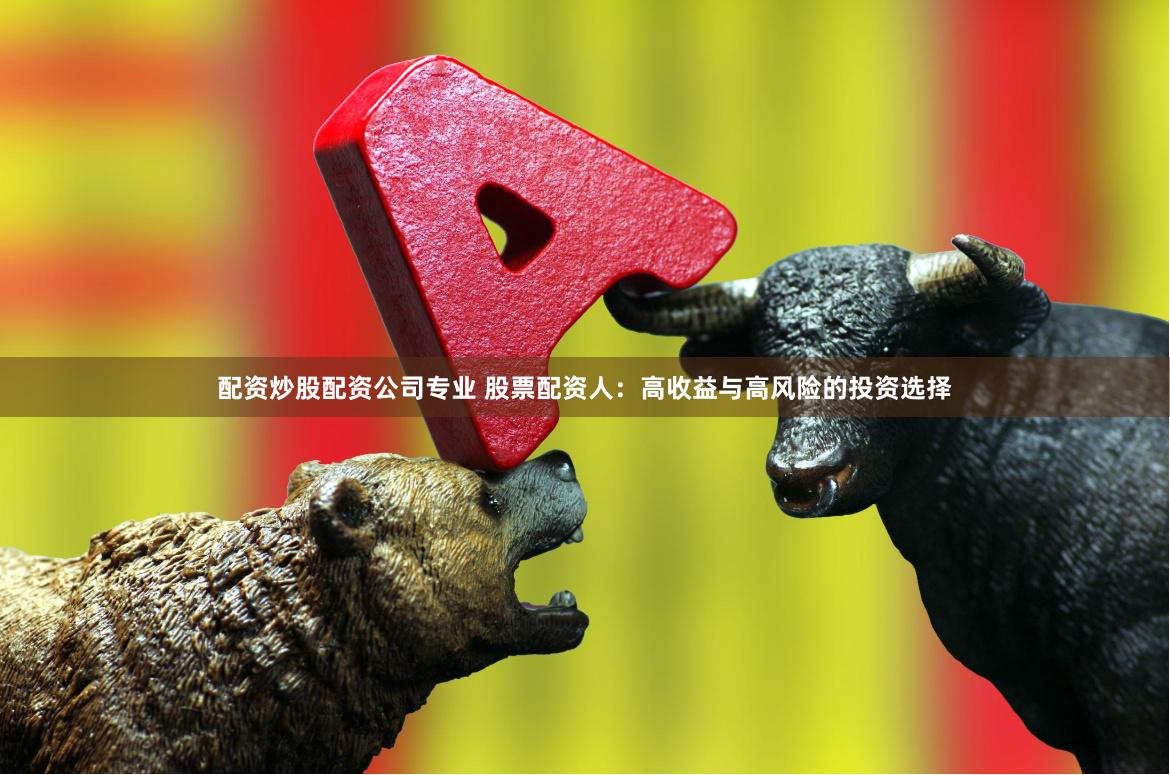 配资炒股配资公司专业 股票配资人：高收益与高风险的投资选择