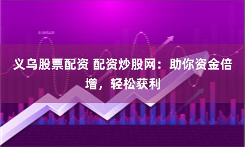 义乌股票配资 配资炒股网：助你资金倍增，轻松获利