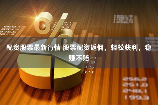 配资股票最新行情 股票配资返佣，轻松获利，稳赚不赔
