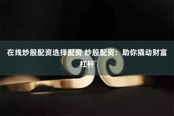 在线炒股配资选择配资 炒股配资：助你撬动财富杠杆