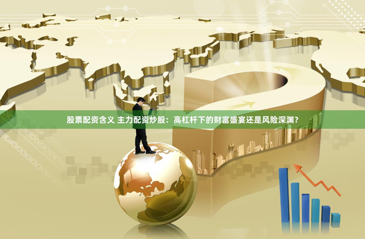 股票配资含义 主力配资炒股：高杠杆下的财富盛宴还是风险深渊？
