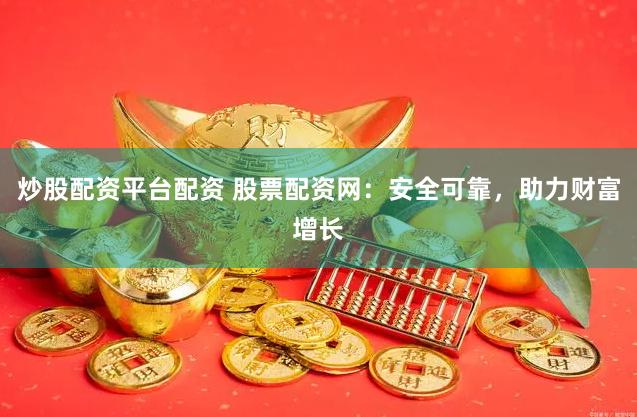 炒股配资平台配资 股票配资网：安全可靠，助力财富增长