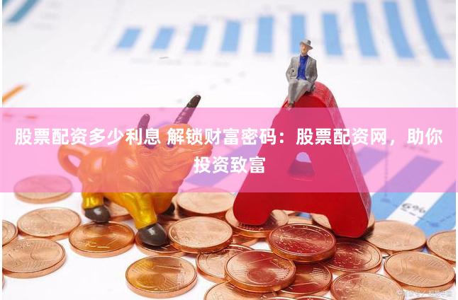 股票配资多少利息 解锁财富密码：股票配资网，助你投资致富