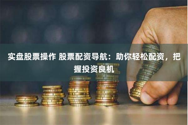 实盘股票操作 股票配资导航：助你轻松配资，把握投资良机