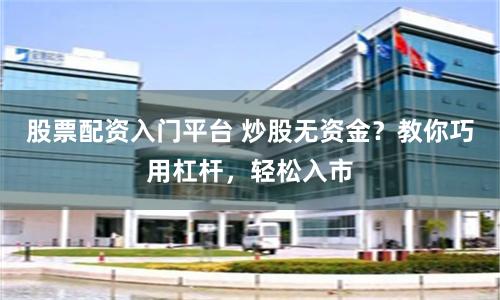股票配资入门平台 炒股无资金？教你巧用杠杆，轻松入市