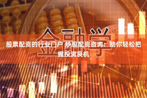 股票配资的行业门户 炒股配资咨询：助你轻松把握投资良机