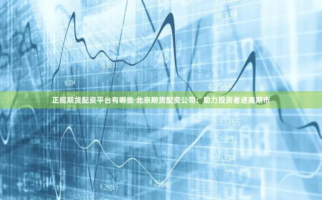 正规期货配资平台有哪些 北京期货配资公司：助力投资者逐鹿期市