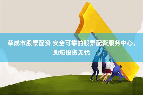荣成市股票配资 安全可靠的股票配资服务中心，助您投资无忧