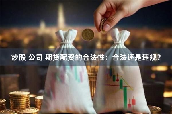 炒股 公司 期货配资的合法性：合法还是违规？