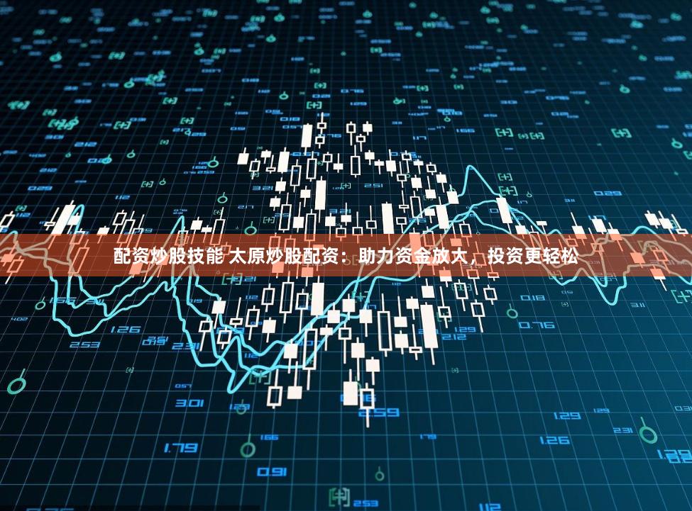 配资炒股技能 太原炒股配资：助力资金放大，投资更轻松