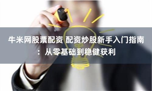牛米网股票配资 配资炒股新手入门指南：从零基础到稳健获利