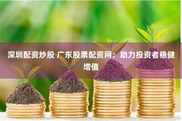 深圳配资炒股 广东股票配资网：助力投资者稳健增值