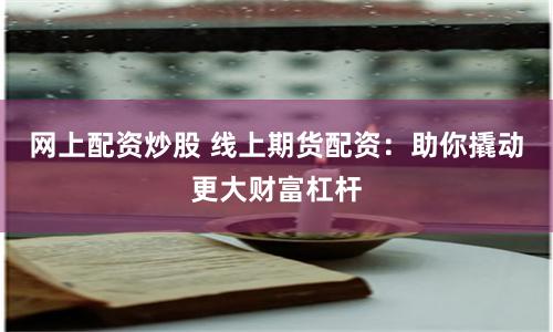 网上配资炒股 线上期货配资：助你撬动更大财富杠杆